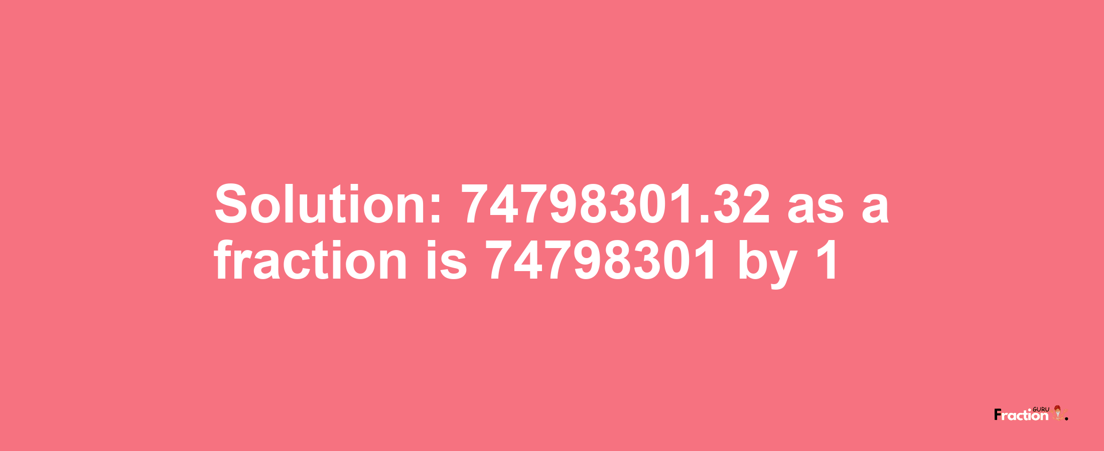 Solution:74798301.32 as a fraction is 74798301/1